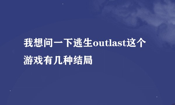 我想问一下逃生outlast这个游戏有几种结局