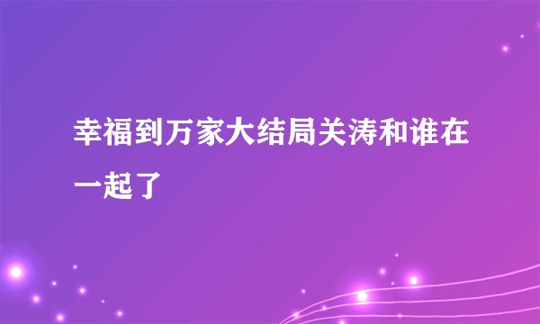 幸福到万家大结局关涛和谁在一起了