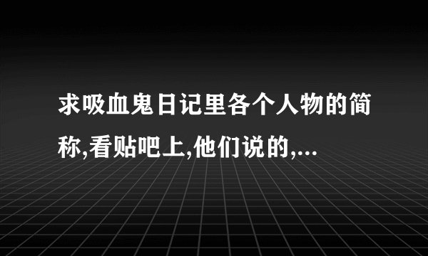 求吸血鬼日记里各个人物的简称,看贴吧上,他们说的,什么小B,小C ,都是谁啊,不知道啊,求详细介绍