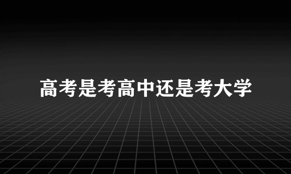 高考是考高中还是考大学