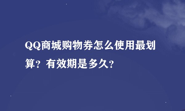 QQ商城购物券怎么使用最划算？有效期是多久？