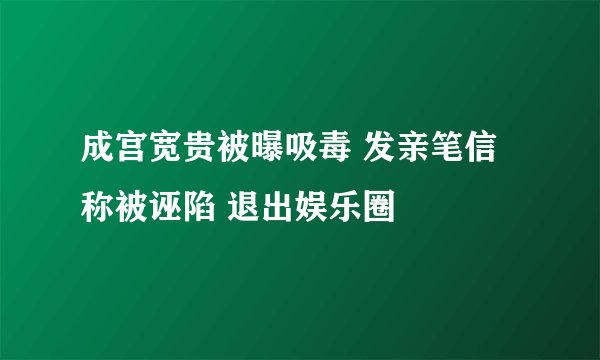 成宫宽贵被曝吸毒 发亲笔信称被诬陷 退出娱乐圈