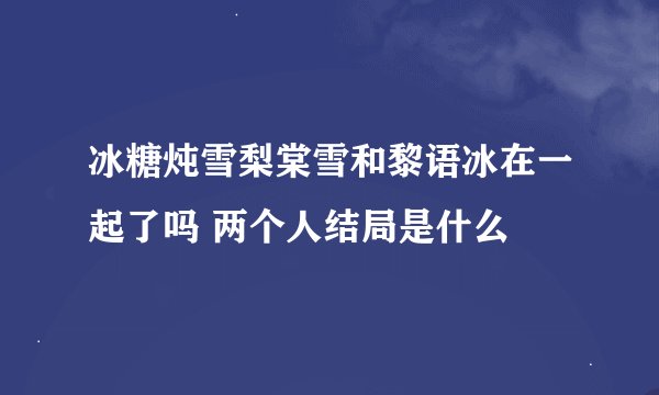 冰糖炖雪梨棠雪和黎语冰在一起了吗 两个人结局是什么