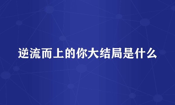 逆流而上的你大结局是什么