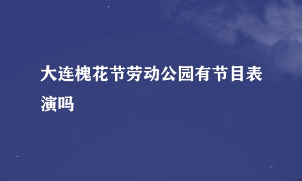 大连槐花节劳动公园有节目表演吗