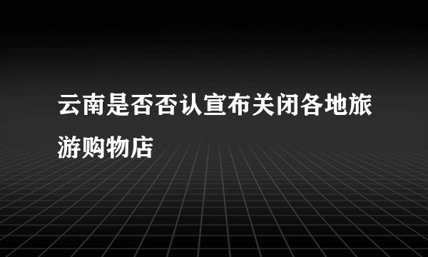 云南是否否认宣布关闭各地旅游购物店