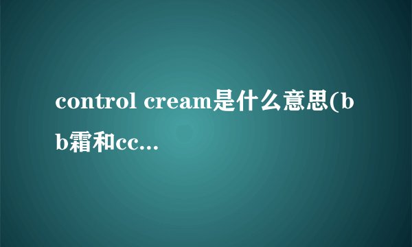 control cream是什么意思(bb霜和cc霜有什么区别)