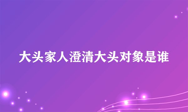 大头家人澄清大头对象是谁