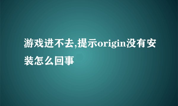 游戏进不去,提示origin没有安装怎么回事