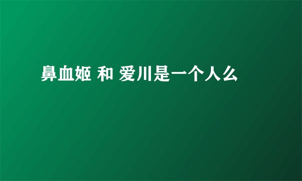 鼻血姬 和 爱川是一个人么
