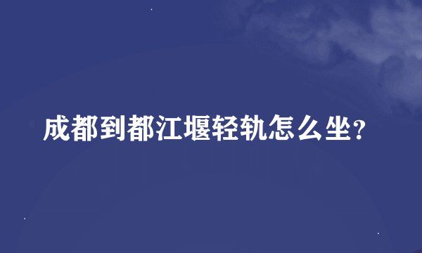 成都到都江堰轻轨怎么坐？