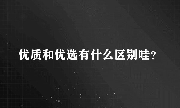 优质和优选有什么区别哇？
