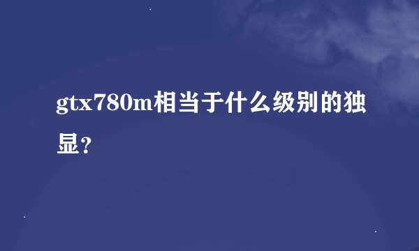 gtx780m相当于什么级别的独显？