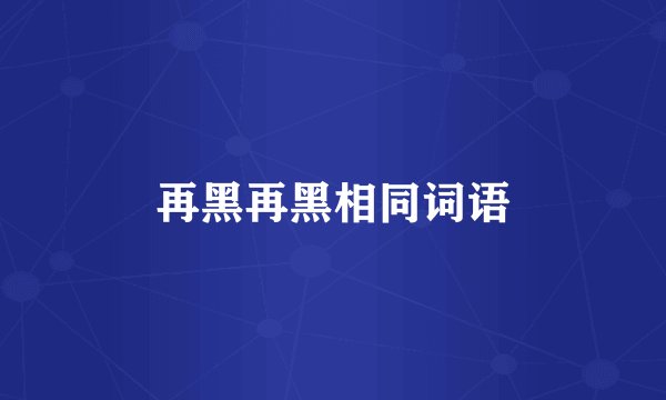 再黑再黑相同词语
