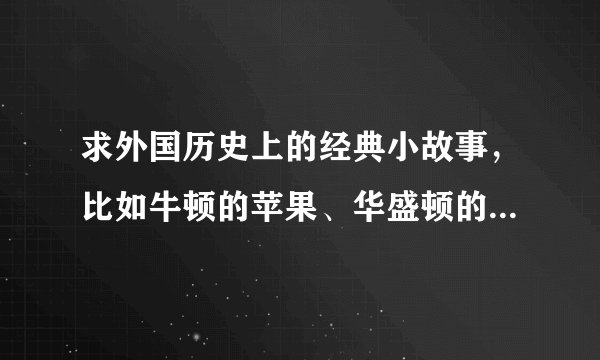求外国历史上的经典小故事，比如牛顿的苹果、华盛顿的斧子之类的。先谢谢了！