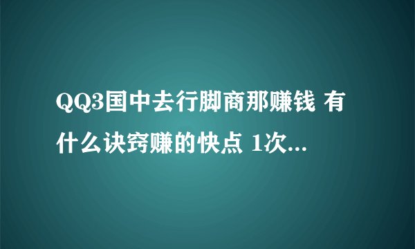 QQ3国中去行脚商那赚钱 有什么诀窍赚的快点 1次就 对吗