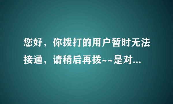 您好，你拨打的用户暂时无法接通，请稍后再拨~~是对方挂了么