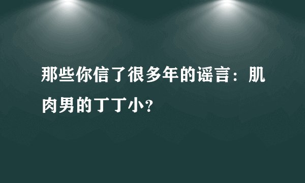 那些你信了很多年的谣言：肌肉男的丁丁小？