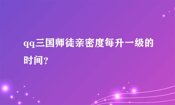 qq三国师徒亲密度每升一级的时间？