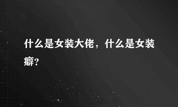 什么是女装大佬，什么是女装癖？