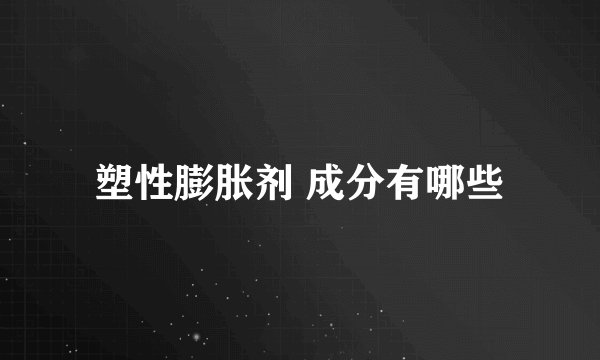 塑性膨胀剂 成分有哪些