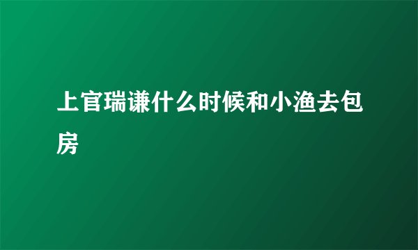 上官瑞谦什么时候和小渔去包房