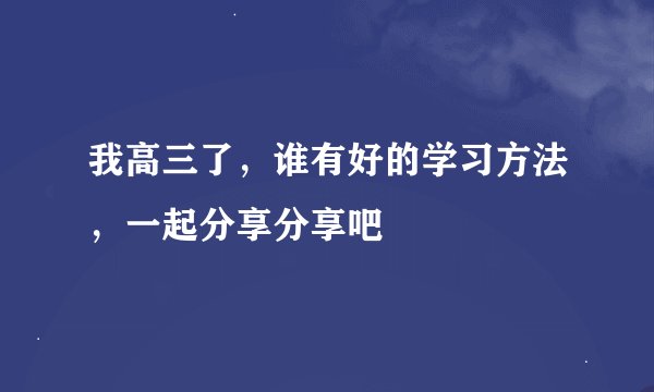 我高三了，谁有好的学习方法，一起分享分享吧