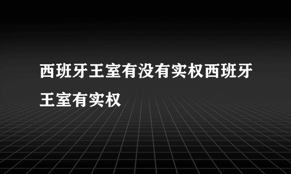 西班牙王室有没有实权西班牙王室有实权