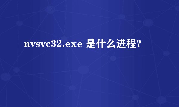 nvsvc32.exe 是什么进程?