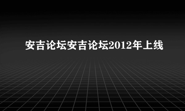 安吉论坛安吉论坛2012年上线