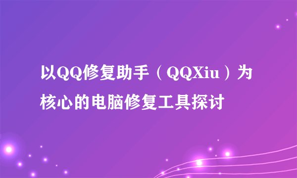 以QQ修复助手（QQXiu）为核心的电脑修复工具探讨