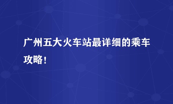 广州五大火车站最详细的乘车攻略！