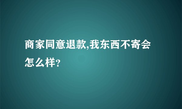 商家同意退款,我东西不寄会怎么样？