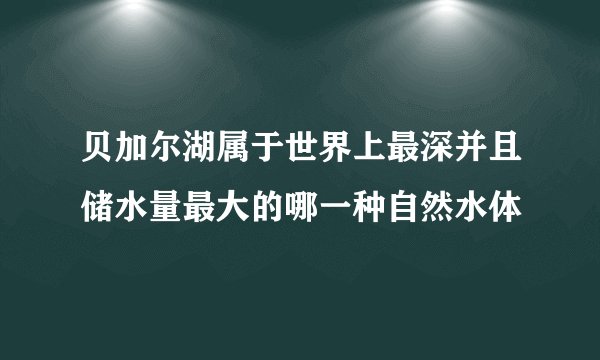 贝加尔湖属于世界上最深并且储水量最大的哪一种自然水体