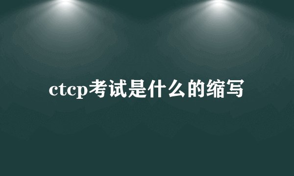 ctcp考试是什么的缩写