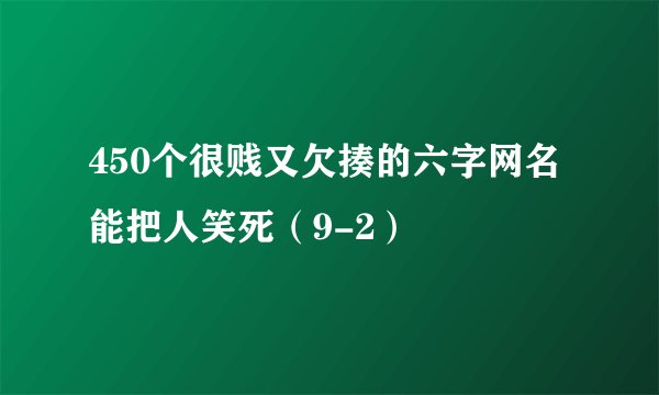 450个很贱又欠揍的六字网名 能把人笑死（9-2）