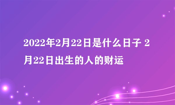 2022年2月22日是什么日子 2月22日出生的人的财运