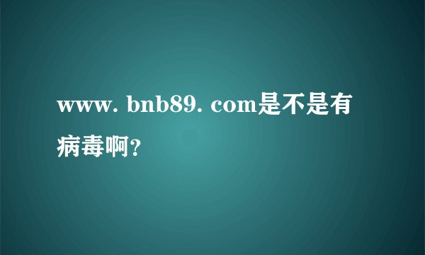 www. bnb89. com是不是有病毒啊？