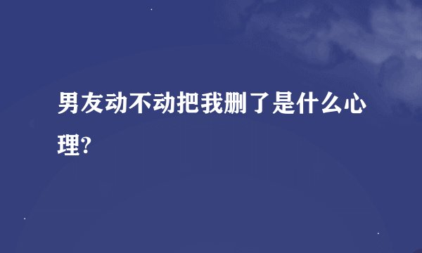 男友动不动把我删了是什么心理?