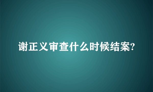谢正义审查什么时候结案?