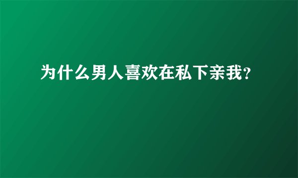 为什么男人喜欢在私下亲我？