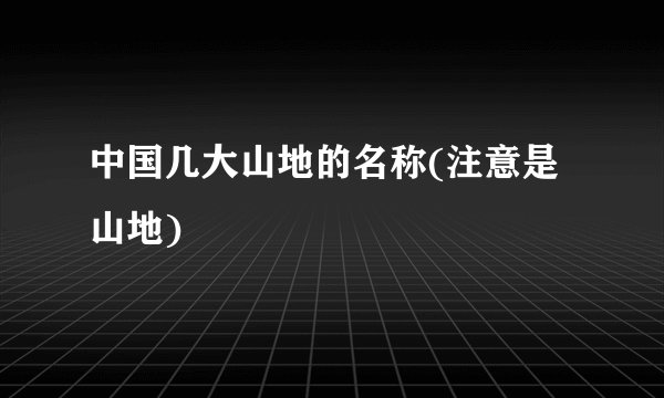 中国几大山地的名称(注意是山地)