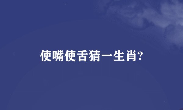 使嘴使舌猜一生肖?
