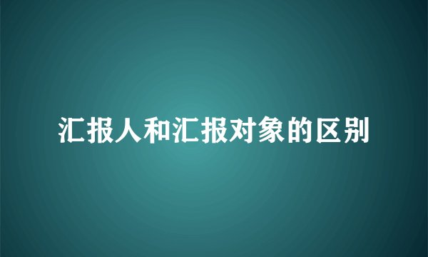 汇报人和汇报对象的区别