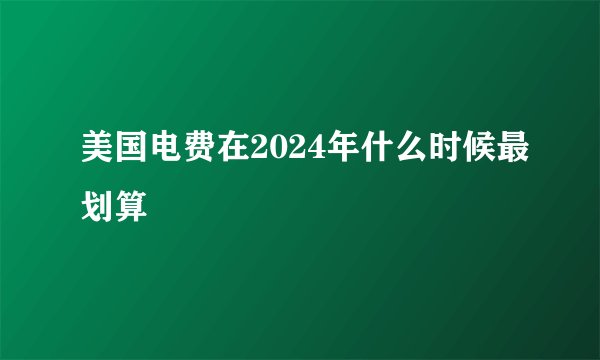 美国电费在2024年什么时候最划算