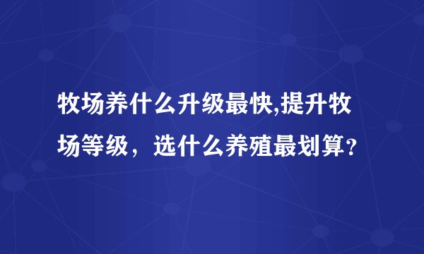 牧场养什么升级最快,提升牧场等级,选什么养殖最划算?