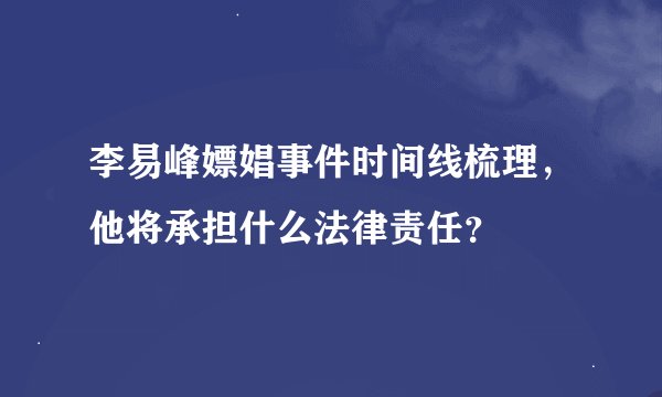 李易峰嫖娼事件时间线梳理，他将承担什么法律责任？