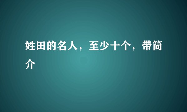 姓田的名人，至少十个，带简介