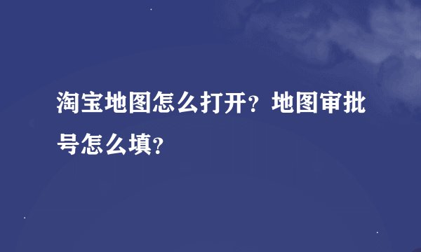 淘宝地图怎么打开？地图审批号怎么填？