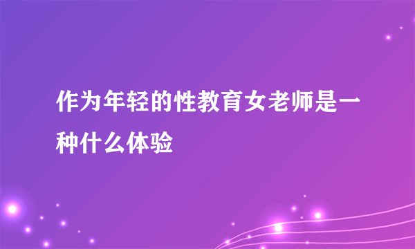 作为年轻的性教育女老师是一种什么体验